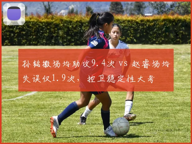 孙铭徽场均助攻9.4次 vs 赵睿场均失误仅1.9次，控卫稳定性大考