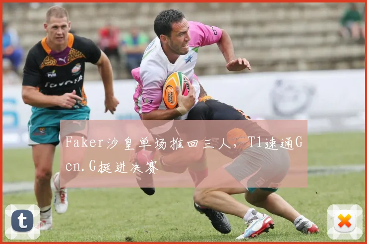 Faker沙皇单场推回三人，T1速通Gen.G挺进决赛